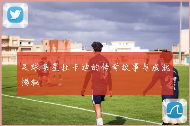 足球明星杜卡迪的传奇故事与成就揭秘