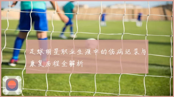 足球明星职业生涯中的伤病记录与康复历程全解析