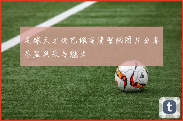 足球天才姆巴佩高清壁纸图片分享尽显风采与魅力