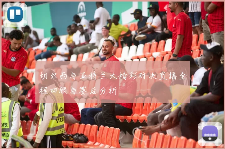 切尔西与亚特兰大精彩对决直播全程回顾与赛后分析