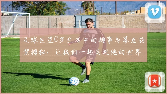 足球巨星C罗生活中的趣事与幕后花絮揭秘，让我们一起走近他的世界