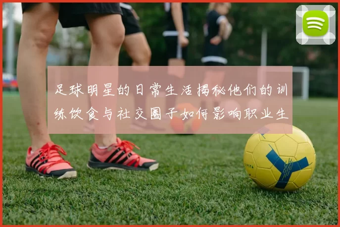 足球明星的日常生活揭秘他们的训练饮食与社交圈子如何影响职业生涯