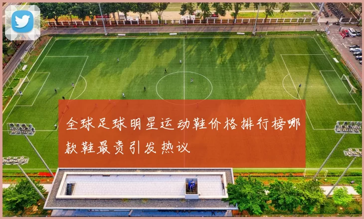 全球足球明星运动鞋价格排行榜哪款鞋最贵引发热议