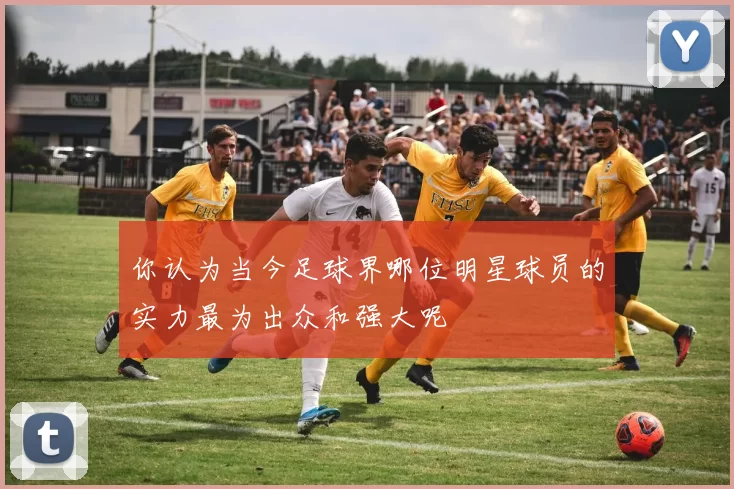 你认为当今足球界哪位明星球员的实力最为出众和强大呢
