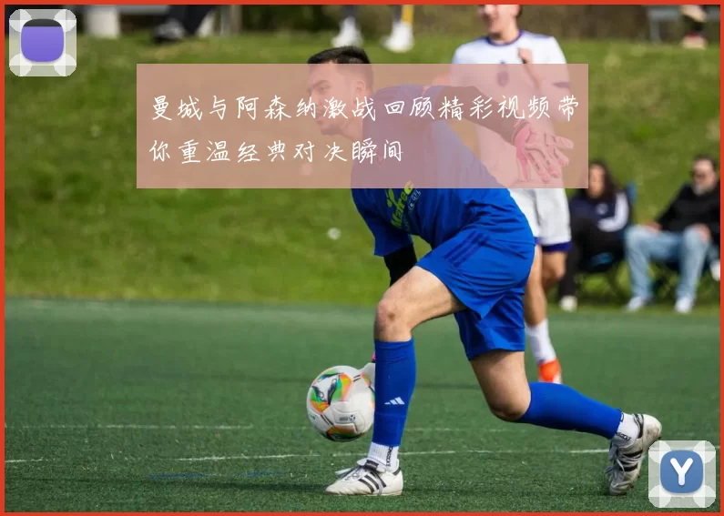 曼城与阿森纳激战回顾精彩视频带你重温经典对决瞬间