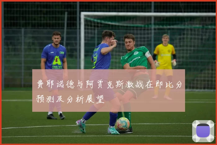 费耶诺德与阿贾克斯激战在即比分预测及分析展望