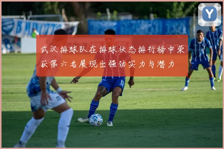 武汉排球队在排球状态排行榜中荣获第六名展现出强劲实力与潜力