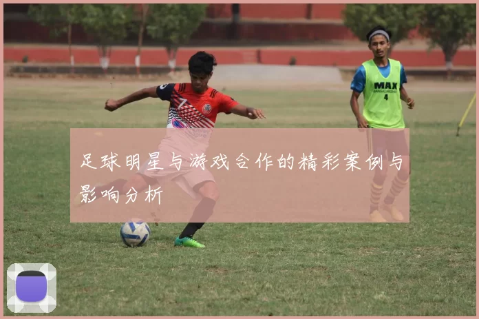 足球明星与游戏合作的精彩案例与影响分析