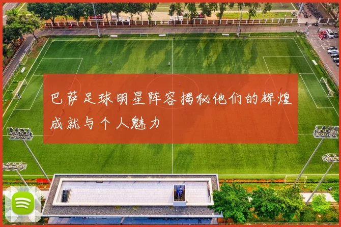 巴萨足球明星阵容揭秘他们的辉煌成就与个人魅力
