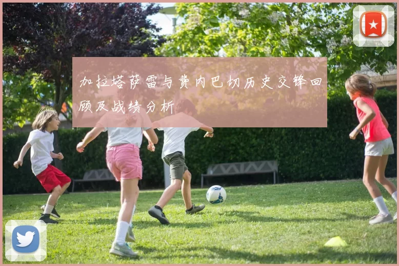 加拉塔萨雷与费内巴切历史交锋回顾及战绩分析