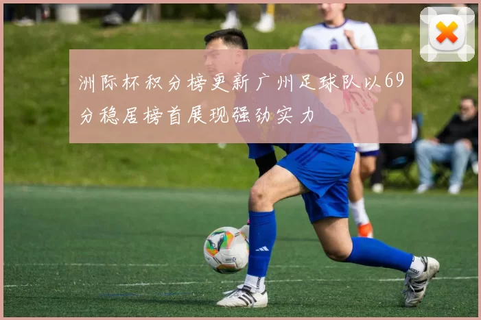 洲际杯积分榜更新广州足球队以69分稳居榜首展现强劲实力