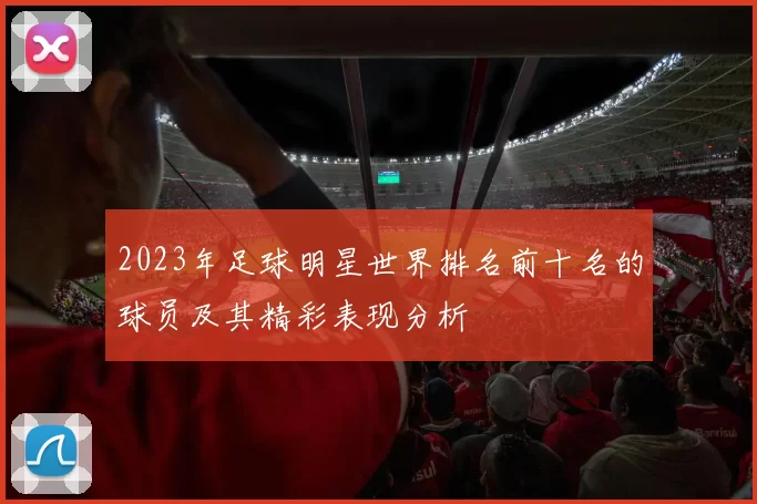 2023年足球明星世界排名前十名的球员及其精彩表现分析