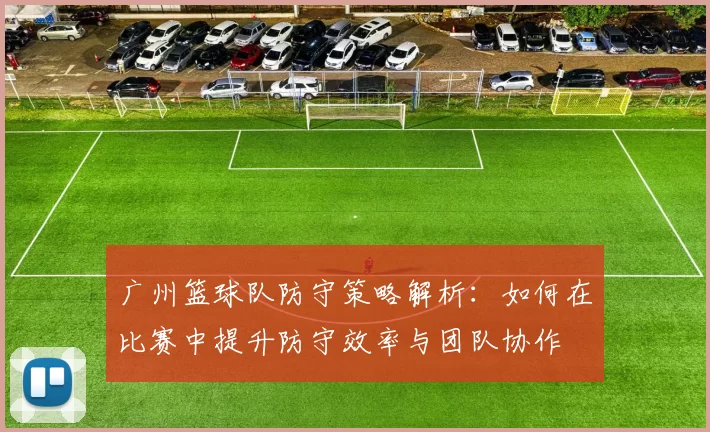 广州篮球队防守策略解析：如何在比赛中提升防守效率与团队协作