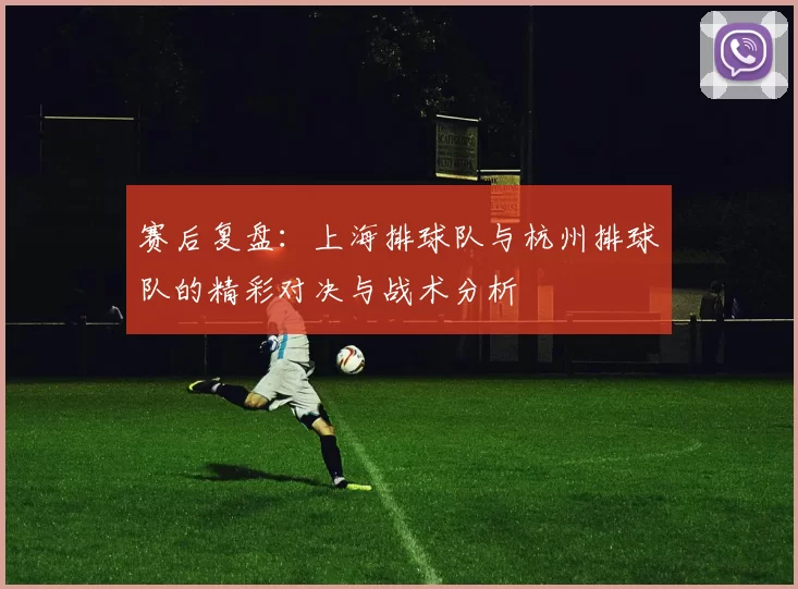 赛后复盘：上海排球队与杭州排球队的精彩对决与战术分析