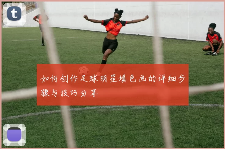 如何创作足球明星填色画的详细步骤与技巧分享