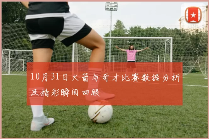 10月31日火箭与奇才比赛数据分析及精彩瞬间回顾