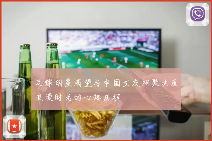 足球明星渴望与中国女友相聚共度浪漫时光的心路历程