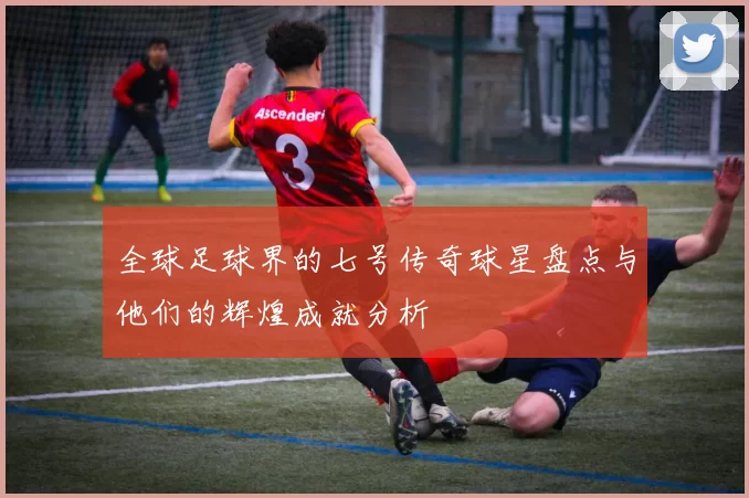 全球足球界的七号传奇球星盘点与他们的辉煌成就分析
