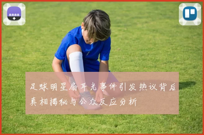 足球明星扇耳光事件引发热议背后真相揭秘与公众反应分析