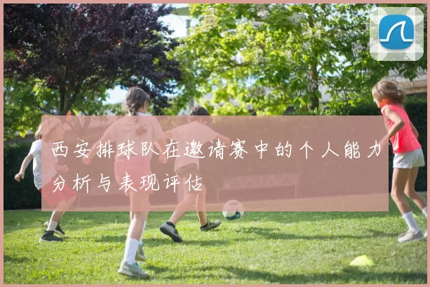 西安排球队在邀请赛中的个人能力分析与表现评估