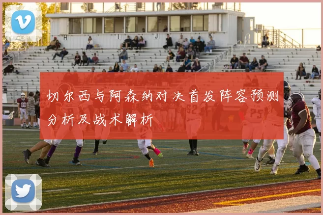 切尔西与阿森纳对决首发阵容预测分析及战术解析