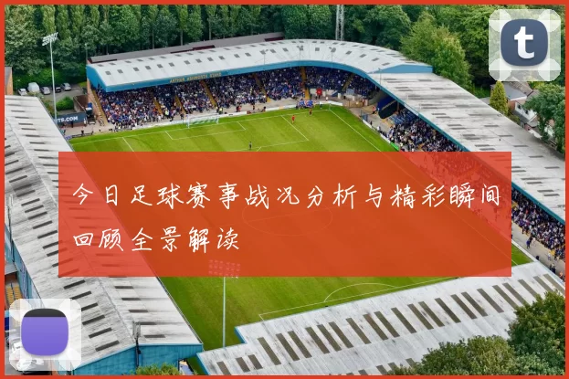 今日足球赛事战况分析与精彩瞬间回顾全景解读