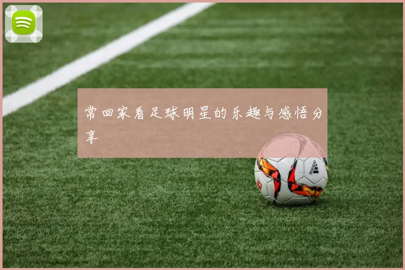 常回家看足球明星的乐趣与感悟分享