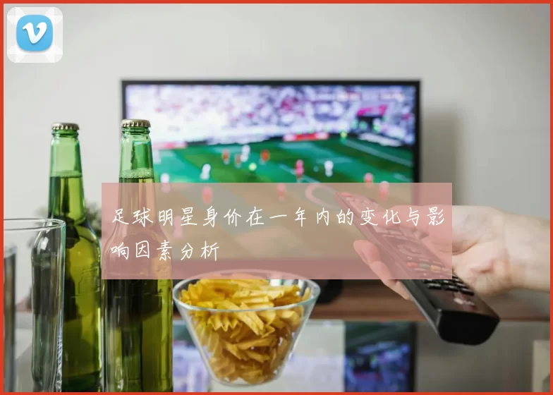 足球明星身价在一年内的变化与影响因素分析