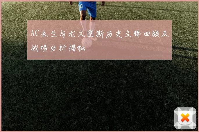 AC米兰与尤文图斯历史交锋回顾及战绩分析揭秘