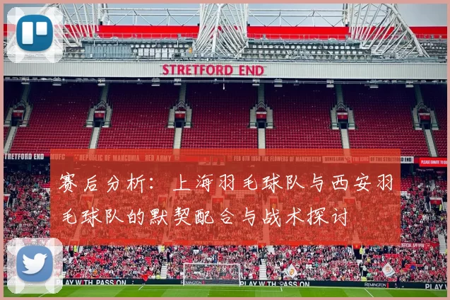 赛后分析：上海羽毛球队与西安羽毛球队的默契配合与战术探讨