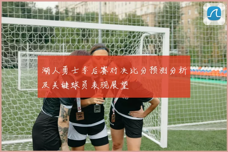 湖人勇士季后赛对决比分预测分析及关键球员表现展望