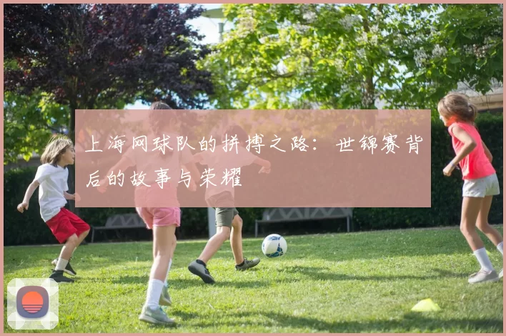 上海网球队的拼搏之路：世锦赛背后的故事与荣耀