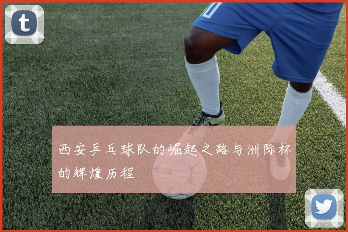 西安乒乓球队的崛起之路与洲际杯的辉煌历程