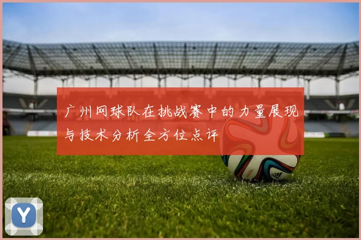 广州网球队在挑战赛中的力量展现与技术分析全方位点评