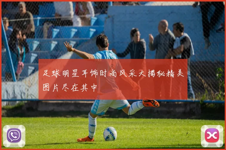 足球明星耳饰时尚风采大揭秘精美图片尽在其中