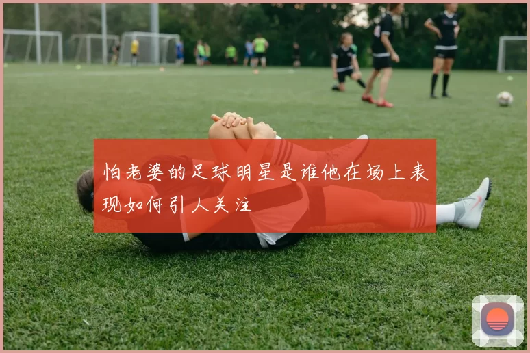 怕老婆的足球明星是谁他在场上表现如何引人关注