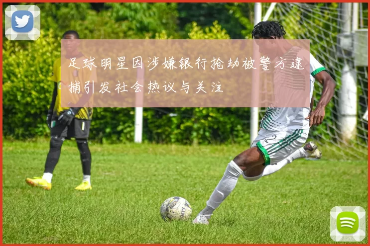 足球明星因涉嫌银行抢劫被警方逮捕引发社会热议与关注