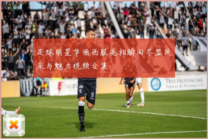 足球明星华丽西服亮相瞬间尽显风采与魅力视频合集
