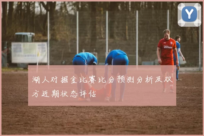湖人对掘金比赛比分预测分析及双方近期状态评估