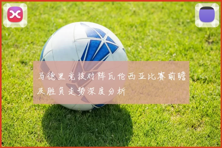 马德里竞技对阵瓦伦西亚比赛前瞻及胜负走势深度分析