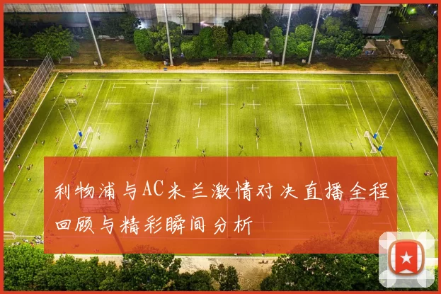 利物浦与AC米兰激情对决直播全程回顾与精彩瞬间分析