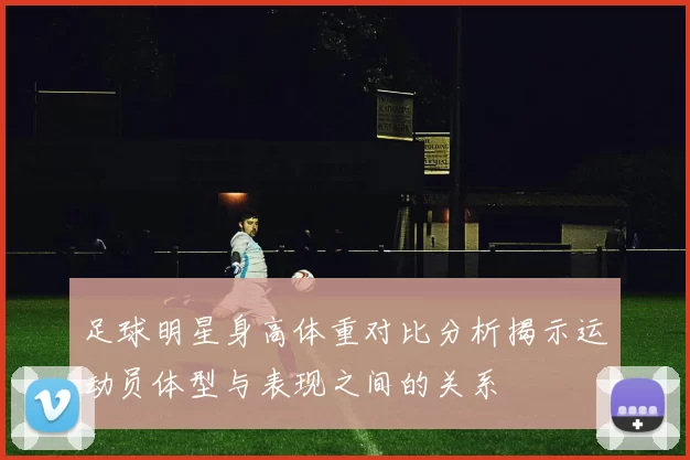 足球明星身高体重对比分析揭示运动员体型与表现之间的关系