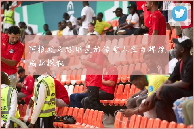 阿根廷足球明星的传奇人生与辉煌成就探秘