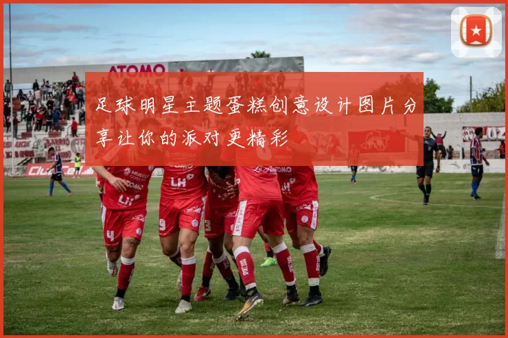 足球明星主题蛋糕创意设计图片分享让你的派对更精彩