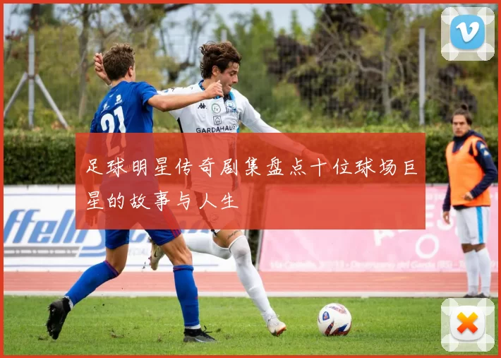 足球明星传奇剧集盘点十位球场巨星的故事与人生