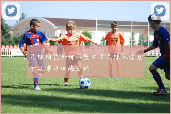 足球明星如何加盟中国足球队背后的故事与机遇分析