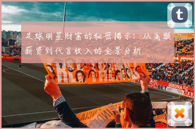 足球明星财富的秘密揭示：从高额薪资到代言收入的全景分析