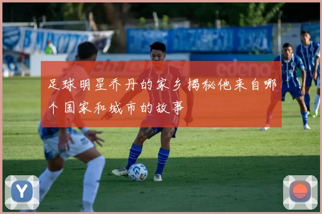 足球明星乔丹的家乡揭秘他来自哪个国家和城市的故事