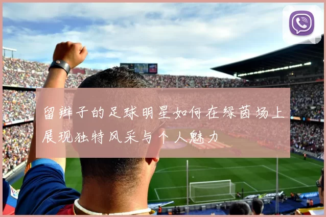 留辫子的足球明星如何在绿茵场上展现独特风采与个人魅力