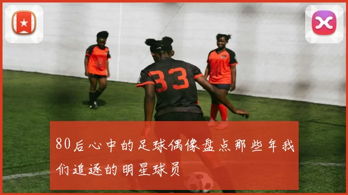 80后心中的足球偶像盘点那些年我们追逐的明星球员